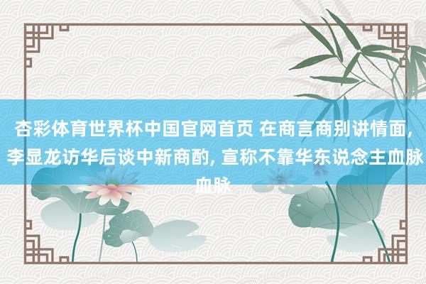 杏彩体育世界杯中国官网首页 在商言商别讲情面, 李显龙访华后谈中新商酌, 宣称不靠华东说念主血脉