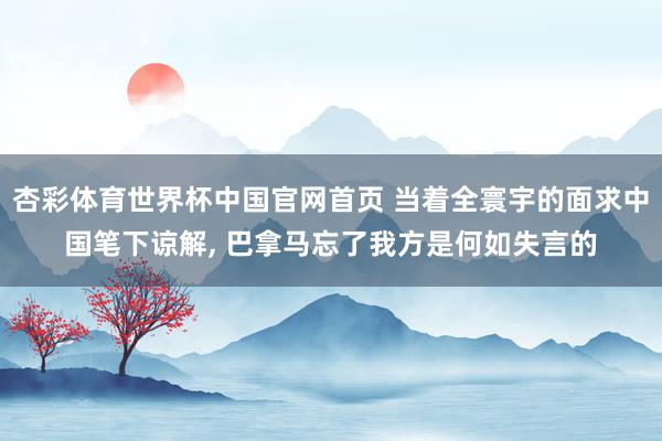 杏彩体育世界杯中国官网首页 当着全寰宇的面求中国笔下谅解, 巴拿马忘了我方是何如失言的