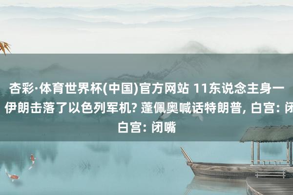 杏彩·体育世界杯(中国)官方网站 11东说念主身一火! 伊朗击落了以色列军机? 蓬佩奥喊话特朗普, 白宫: 闭嘴