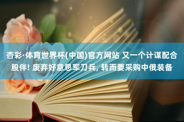 杏彩·体育世界杯(中国)官方网站 又一个计谋配合股伴! 废弃好意思军刀兵, 转而要采购中俄装备