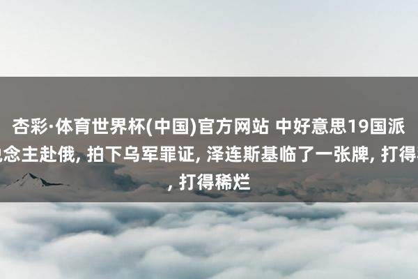 杏彩·体育世界杯(中国)官方网站 中好意思19国派东说念主赴俄, 拍下乌军罪证, 泽连斯基临了一张牌, 打得稀烂