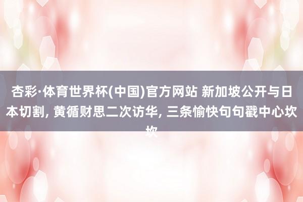 杏彩·体育世界杯(中国)官方网站 新加坡公开与日本切割, 黄循财思二次访华, 三条愉快句句戳中心坎