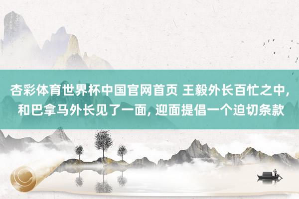 杏彩体育世界杯中国官网首页 王毅外长百忙之中, 和巴拿马外长见了一面, 迎面提倡一个迫切条款