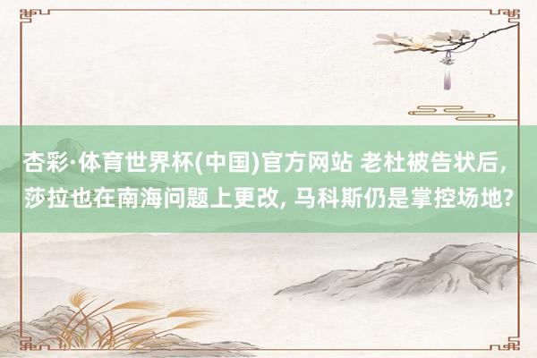 杏彩·体育世界杯(中国)官方网站 老杜被告状后, 莎拉也在南海问题上更改, 马科斯仍是掌控场地?