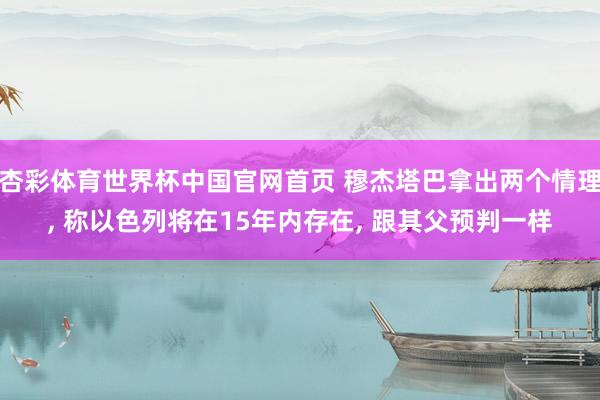 杏彩体育世界杯中国官网首页 穆杰塔巴拿出两个情理, 称以色列将在15年内存在, 跟其父预判一样