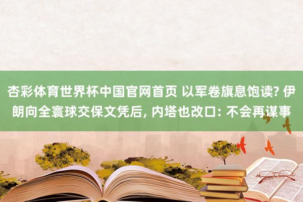 杏彩体育世界杯中国官网首页 以军卷旗息饱读? 伊朗向全寰球交保文凭后, 内塔也改口: 不会再谋事