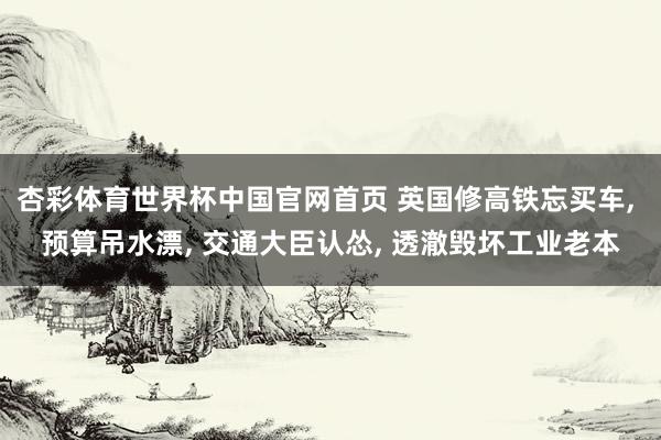 杏彩体育世界杯中国官网首页 英国修高铁忘买车, 预算吊水漂, 交通大臣认怂, 透澈毁坏工业老本