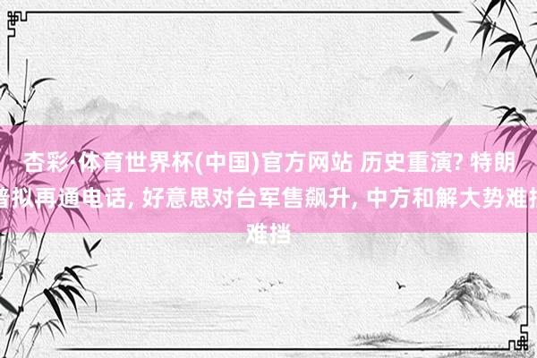 杏彩·体育世界杯(中国)官方网站 历史重演? 特朗普拟再通电话, 好意思对台军售飙升, 中方和解大势难挡
