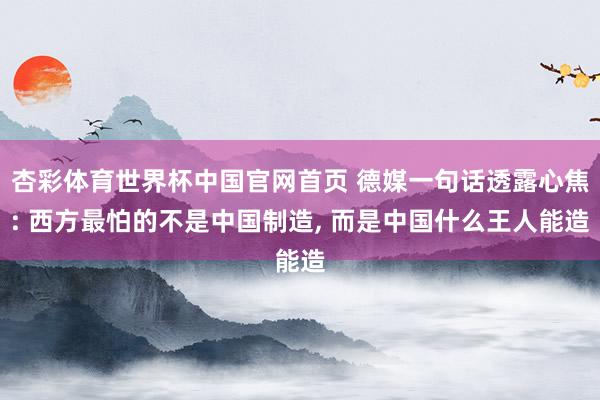 杏彩体育世界杯中国官网首页 德媒一句话透露心焦: 西方最怕的不是中国制造, 而是中国什么王人能造
