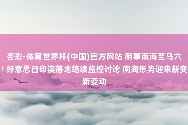 杏彩·体育世界杯(中国)官方网站 阴事南海至马六甲! 好意思日印澳落地络续监控讨论 南海形势迎来新变动