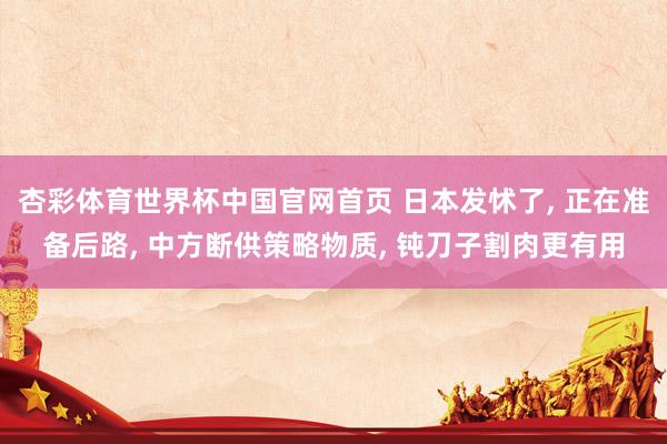 杏彩体育世界杯中国官网首页 日本发怵了, 正在准备后路, 中方断供策略物质, 钝刀子割肉更有用