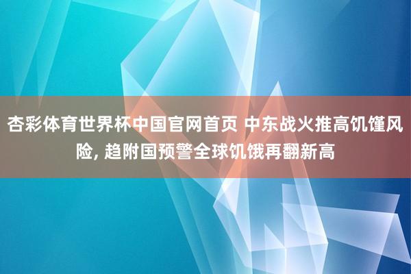 杏彩体育世界杯中国官网首页 中东战火推高饥馑风险, 趋附国预警全球饥饿再翻新高