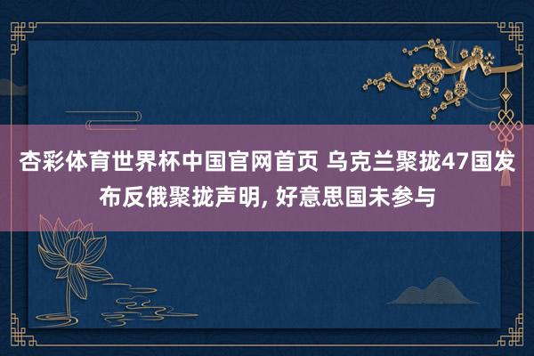 杏彩体育世界杯中国官网首页 乌克兰聚拢47国发布反俄聚拢声明, 好意思国未参与