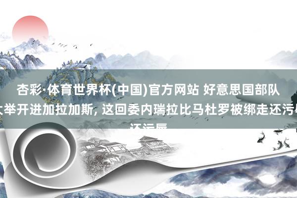 杏彩·体育世界杯(中国)官方网站 好意思国部队大举开进加拉加斯, 这回委内瑞拉比马杜罗被绑走还污辱