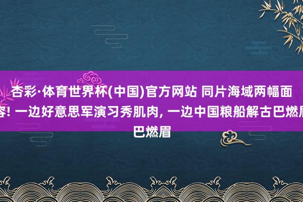 杏彩·体育世界杯(中国)官方网站 同片海域两幅面容! 一边好意思军演习秀肌肉, 一边中国粮船解古巴燃眉