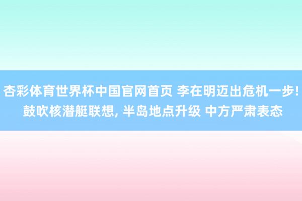 杏彩体育世界杯中国官网首页 李在明迈出危机一步! 鼓吹核潜艇联想, 半岛地点升级 中方严肃表态