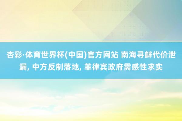 杏彩·体育世界杯(中国)官方网站 南海寻衅代价泄漏, 中方反制落地, 菲律宾政府需感性求实