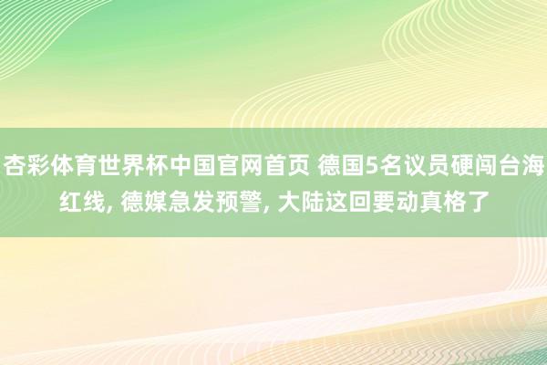 杏彩体育世界杯中国官网首页 德国5名议员硬闯台海红线, 德媒急发预警, 大陆这回要动真格了