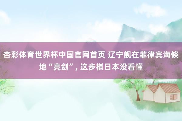 杏彩体育世界杯中国官网首页 辽宁舰在菲律宾海倏地“亮剑”, 这步棋日本没看懂