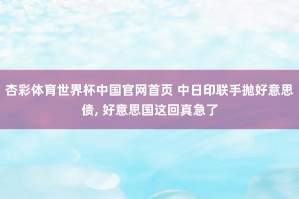 杏彩体育世界杯中国官网首页 中日印联手抛好意思债, 好意思国这回真急了