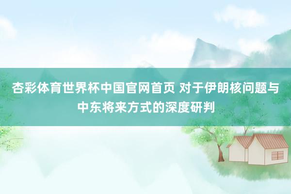 杏彩体育世界杯中国官网首页 对于伊朗核问题与中东将来方式的深度研判