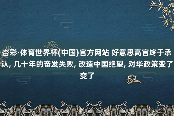 杏彩·体育世界杯(中国)官方网站 好意思高官终于承认, 几十年的奋发失败, 改造中国绝望, 对华政策变了