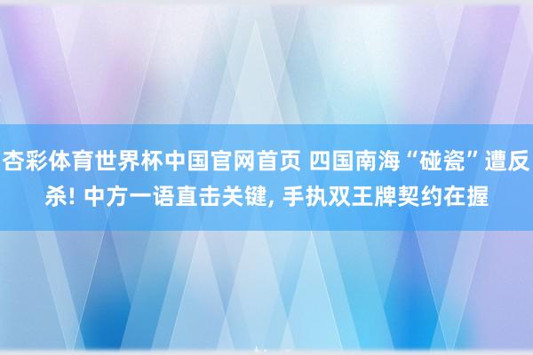 杏彩体育世界杯中国官网首页 四国南海“碰瓷”遭反杀! 中方一语直击关键, 手执双王牌契约在握