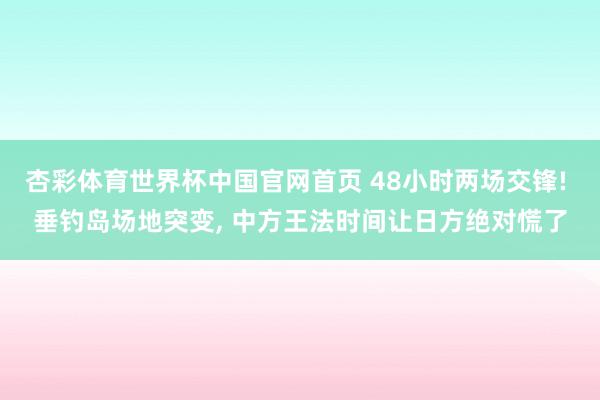 杏彩体育世界杯中国官网首页 48小时两场交锋! 垂钓岛场地突变, 中方王法时间让日方绝对慌了