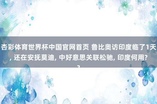 杏彩体育世界杯中国官网首页 鲁比奥访印度临了1天, 还在安抚莫迪, 中好意思关联松驰, 印度何用?