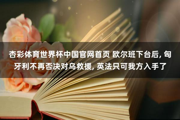 杏彩体育世界杯中国官网首页 欧尔班下台后, 匈牙利不再否决对乌救援, 英法只可我方入手了