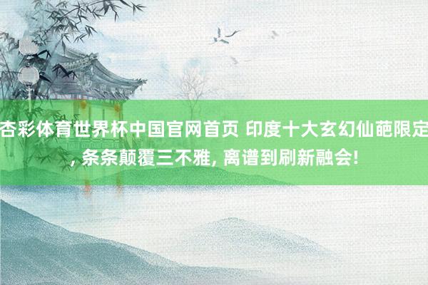 杏彩体育世界杯中国官网首页 印度十大玄幻仙葩限定, 条条颠覆三不雅, 离谱到刷新融会!