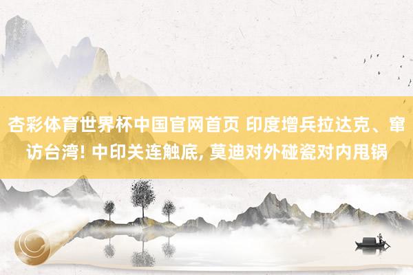 杏彩体育世界杯中国官网首页 印度增兵拉达克、窜访台湾! 中印关连触底, 莫迪对外碰瓷对内甩锅