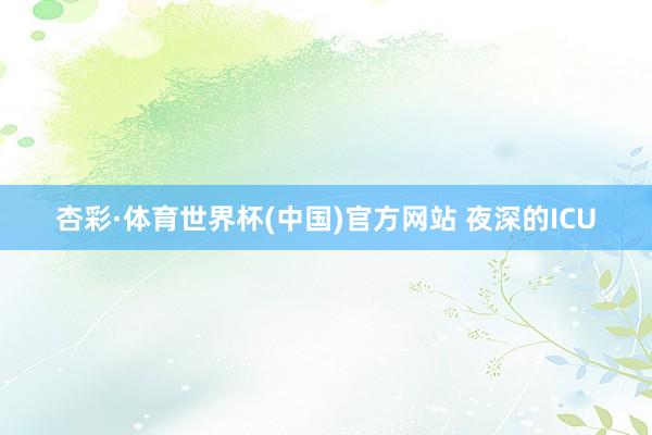 杏彩·体育世界杯(中国)官方网站 夜深的ICU