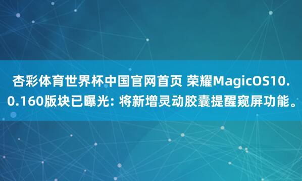 杏彩体育世界杯中国官网首页 荣耀MagicOS10.0.160版块已曝光: 将新增灵动胶囊提醒窥屏功能。
