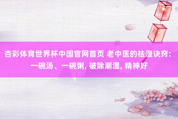 杏彩体育世界杯中国官网首页 老中医的祛湿诀窍: 一碗汤、一碗粥, 破除潮湿, 精神好