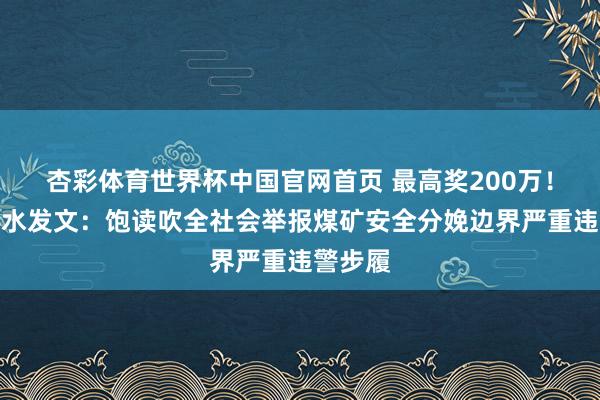 杏彩体育世界杯中国官网首页 最高奖200万！山西沁水发文：饱读吹全社会举报煤矿安全分娩边界严重违警步履