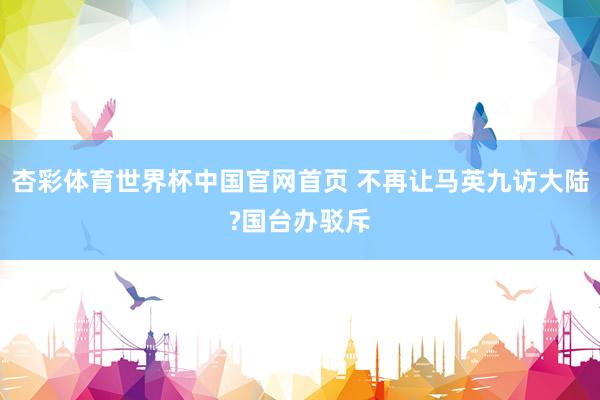 杏彩体育世界杯中国官网首页 不再让马英九访大陆?国台办驳斥