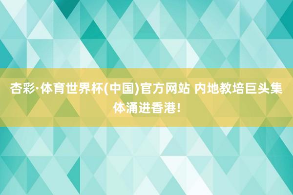 杏彩·体育世界杯(中国)官方网站 内地教培巨头集体涌进香港!
