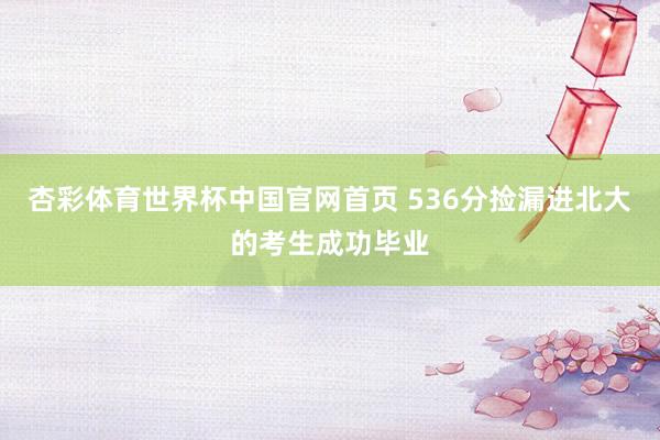 杏彩体育世界杯中国官网首页 536分捡漏进北大的考生成功毕业