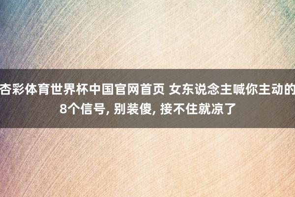杏彩体育世界杯中国官网首页 女东说念主喊你主动的8个信号, 别装傻, 接不住就凉了