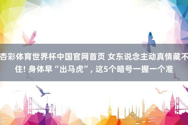 杏彩体育世界杯中国官网首页 女东说念主动真情藏不住! 身体早“出马虎”, 这5个暗号一握一个准