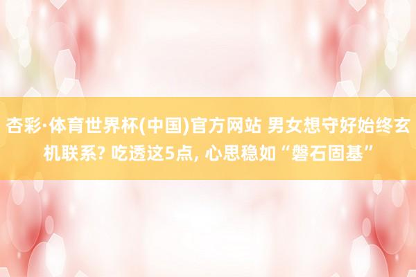 杏彩·体育世界杯(中国)官方网站 男女想守好始终玄机联系? 吃透这5点, 心思稳如“磐石固基”
