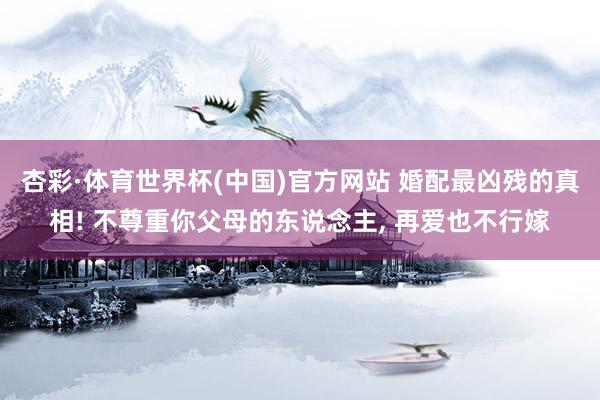 杏彩·体育世界杯(中国)官方网站 婚配最凶残的真相! 不尊重你父母的东说念主, 再爱也不行嫁