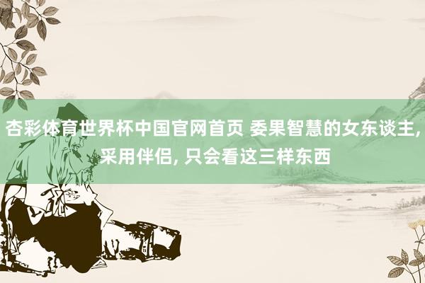 杏彩体育世界杯中国官网首页 委果智慧的女东谈主, 采用伴侣, 只会看这三样东西