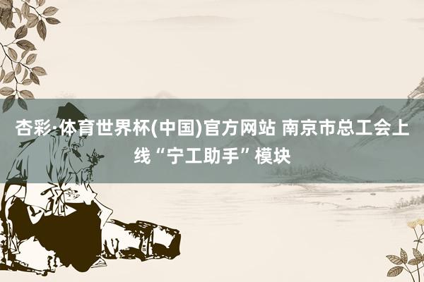 杏彩·体育世界杯(中国)官方网站 南京市总工会上线“宁工助手”模块