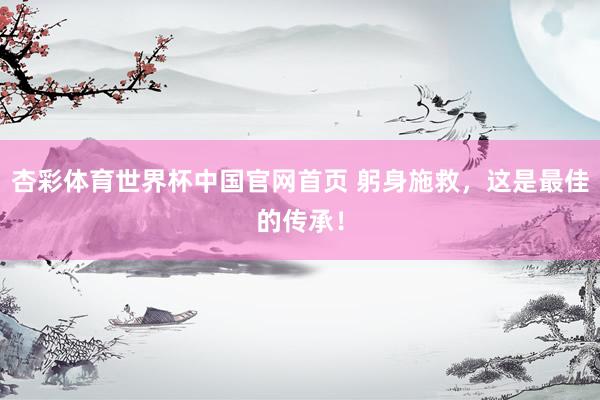 杏彩体育世界杯中国官网首页 躬身施救，这是最佳的传承！