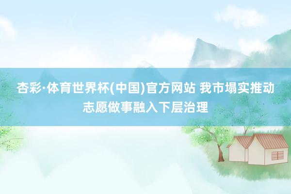 杏彩·体育世界杯(中国)官方网站 我市塌实推动志愿做事融入下层治理