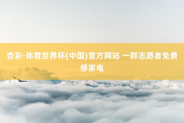杏彩·体育世界杯(中国)官方网站 一群志愿者免费修家电