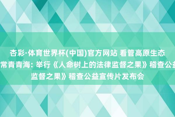 杏彩·体育世界杯(中国)官方网站 看管高原生态让“人命之树”常青青海: 举行《人命树上的法律监督之果》稽查公益宣传片发布会