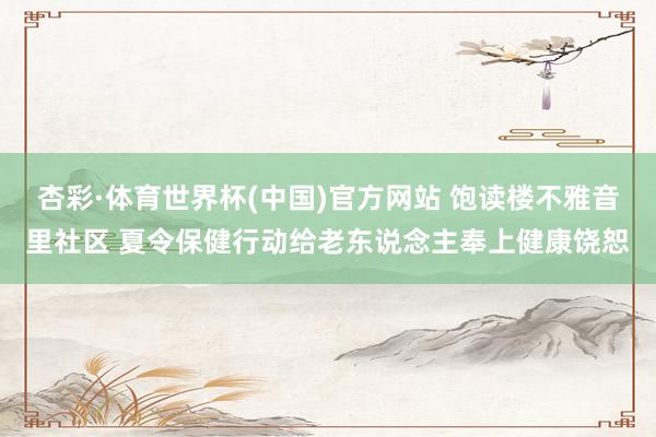 杏彩·体育世界杯(中国)官方网站 饱读楼不雅音里社区 夏令保健行动给老东说念主奉上健康饶恕